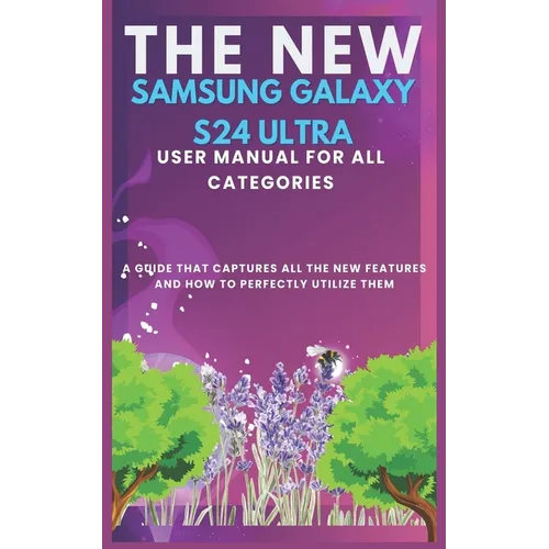 The New Samsung Galaxy S24 Ultra User Manual for All Categories: A guide that captures all the new features and how to perfectly utilizing them
