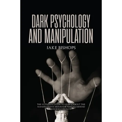 Dark Psychology and Manipulation: The Ultimate Guide to Learn about the Manipulative Behavior and to Defend Yourself from It