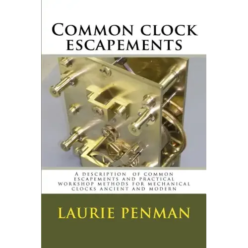 Common clock escapements: A description of common escapements and practical workshop methods for mechanical clocks ancient and modern