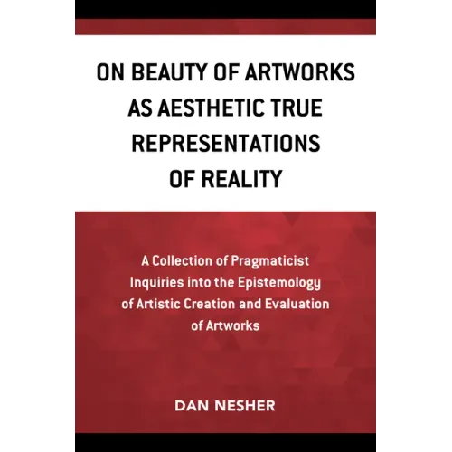 On Beauty of Artworks as Aesthetic True Representations of Reality: A Collection of Pragmaticist Inquires into the Epistemology of Artistic Creation a