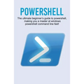 Powershell: The ultimate beginner's guide to Powershell, making you a master at Windows Powershell command line fast!