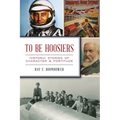 To Be Hoosiers: Historic Stories of Character and Fortitude