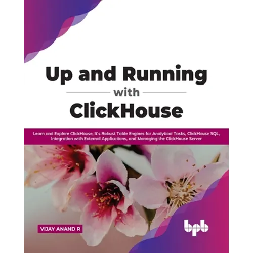 Up and Running with ClickHouse: Learn and Explore ClickHouse, It's Robust Table Engines for Analytical Tasks, ClickHouse SQL, Integration with Externa