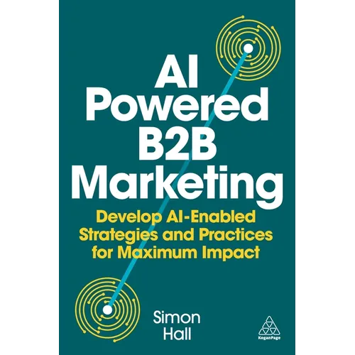 AI-Powered B2B Marketing: Develop Ai-Enabled Strategies and Practices for Maximum Impact