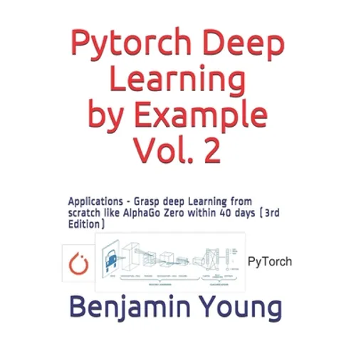 Pytorch Deep Learning by Example, Vol. 2: Applications - Grasp deep Learning from scratch like AlphaGo Zero within 40 days (3rd Edition)