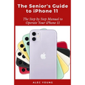 The Senior's Guide to iPhone 11: The Step by Step Manual to Operate Your iPhone 11