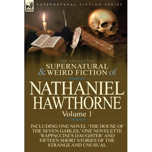 The Collected Supernatural and Weird Fiction of Nathaniel Hawthorne: Volume 1-Including One Novel 'The House of the Seven Gables, ' One Novelette 'Rap