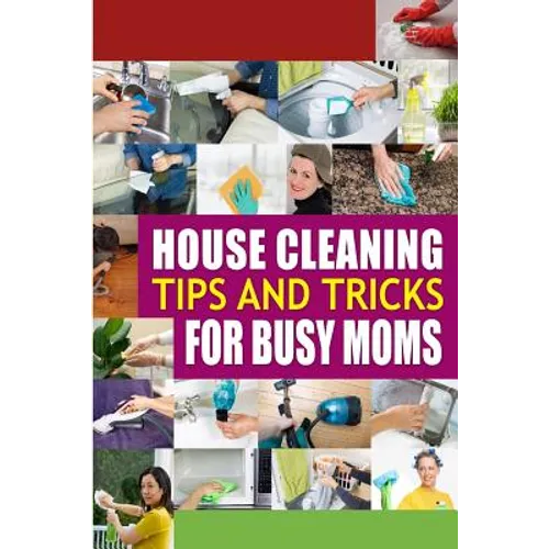House Cleaning Tips and Tricks for Busy Moms: Tricks, Hacks and Strategies for Effective Homemaking