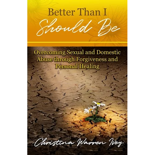 Better Than I Should Be: Overcoming Sexual and Domestic Abuse through Forgiveness and Personal Healing