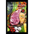 1200-Calorie Cookbook: All You Need To Know About Calorie Diet And Nutritional Recipes For Losing Weight Faster