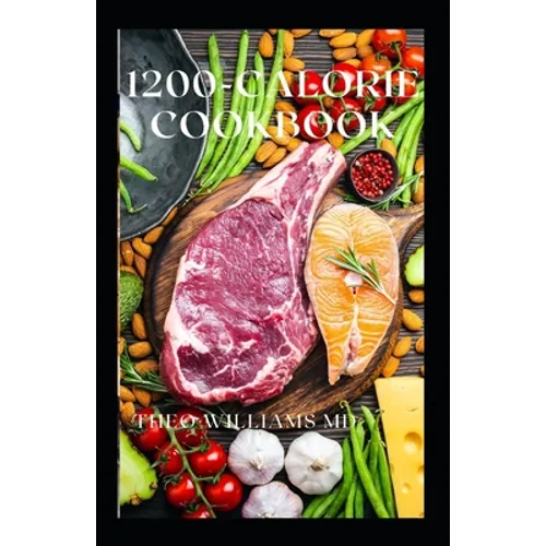 1200-Calorie Cookbook: All You Need To Know About Calorie Diet And Nutritional Recipes For Losing Weight Faster