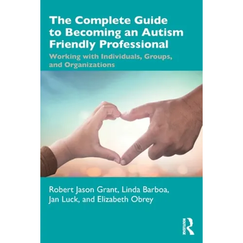 The Complete Guide to Becoming an Autism Friendly Professional: Working with Individuals, Groups, and Organizations
