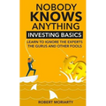 Nobody Knows Anything: Investing Basics Learn to Ignore the Experts, the Gurus and other Fools
