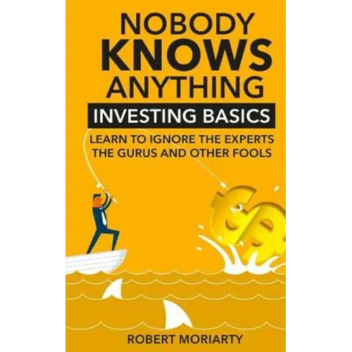 Nobody Knows Anything: Investing Basics Learn to Ignore the Experts, the Gurus and other Fools