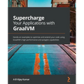 Supercharge Your Applications with GraalVM: Hands-on examples to optimize and extend your code using GraalVM's high performance and polyglot capabilit