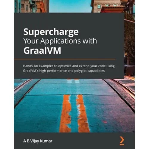 Supercharge Your Applications with GraalVM: Hands-on examples to optimize and extend your code using GraalVM's high performance and polyglot capabilit