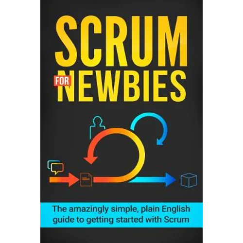 Scrum for Newbies: The Amazingly Simple, Plain English Guide To Getting Started With Scrum