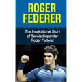 Roger Federer: The Inspirational Story of Tennis Superstar Roger Federer