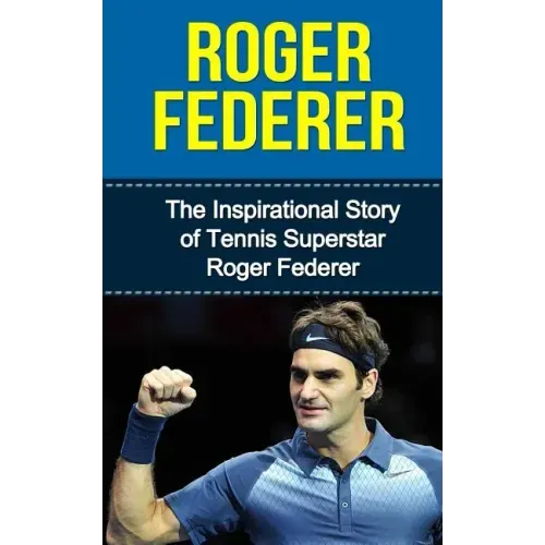 Roger Federer: The Inspirational Story of Tennis Superstar Roger Federer