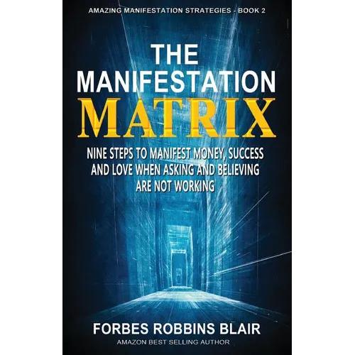 The Manifestation Matrix: Nine Steps to Manifest Money, Success & Love - When Asking and Believing Are Not Working
