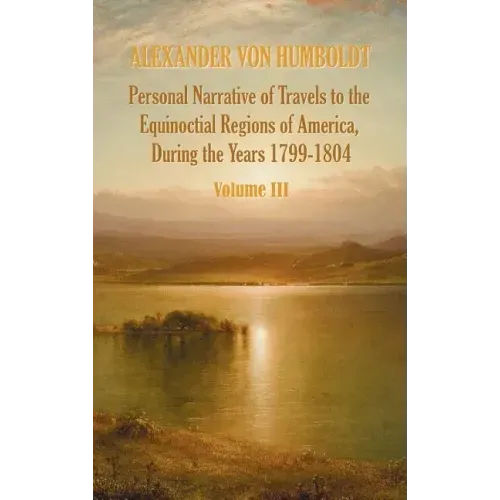 Personal Narrative of Travels to the Equinoctial Regions of America, During the Year 1799-1804 - Volume 3