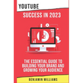 YouTube Success in 2023: The Essential Guide to Building Your Brand and Growing Your Audience