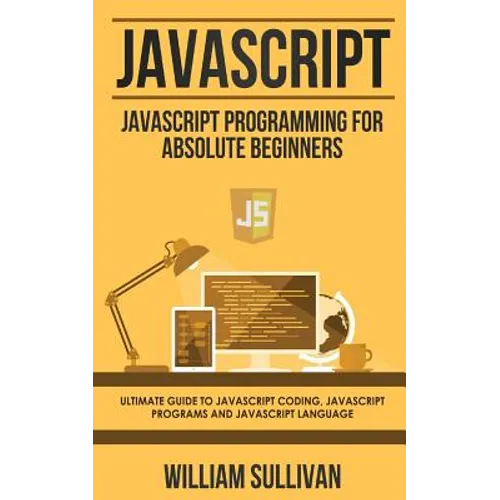 JavaScript: JavaScript Programming For Absolute Beginner's Ultimate Guide to JavaScript Coding, JavaScript Programs and JavaScript Language