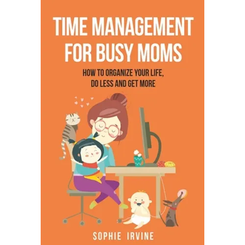 Time Management for Busy Moms: How to Organize Your Life, Do Less and Get More
