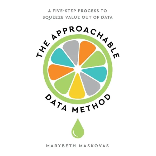 The Approachable Data Method: A Five-Step Process To Squeeze Value Out Of Data