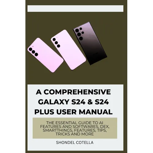 A Comprehensive Galaxy S24 & S24 plus User Manual: The Essential Guide to AI features and softwares, DeX, SmartThings, features, tips, tricks and more