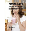 70 Colon Cancer Juice and Meal Recipes: Enrich Your Nutrition the Natural Way to Prevent and Fight Cancer