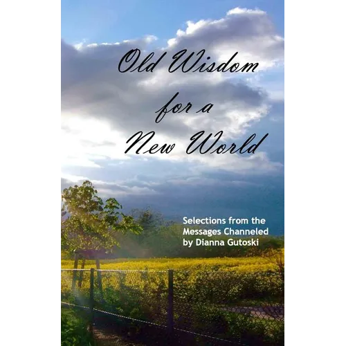 Old Wisdom for a New World: Selections from the Messages Channeled by Dianna Gutoski