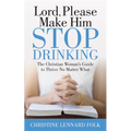 Lord Please Make Him Stop Drinking: The Christian Woman's Guide to Thrive No Matter What