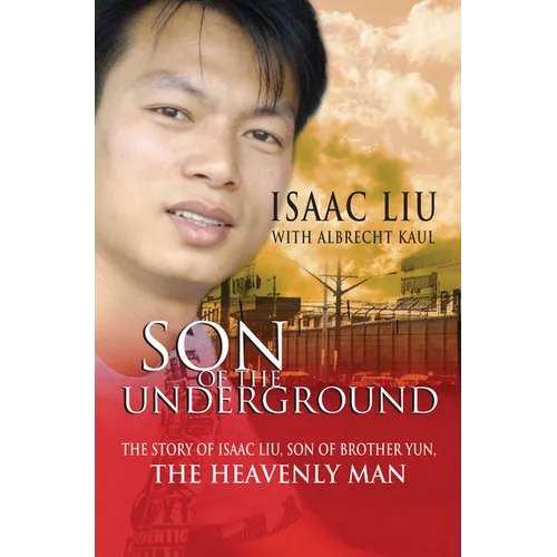 Son of the Underground: The Life of Isaac Liu, Son of Brother Yun, the Heavenly Man