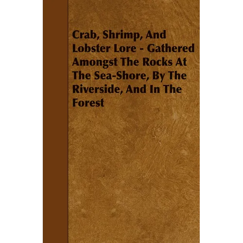 Crab, Shrimp, and Lobster Lore - Gathered Amongst the Rocks at the Sea-Shore, by the Riverside, and in the Forest