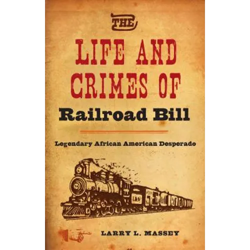 The Life and Crimes of Railroad Bill: Legendary African American Desperado