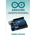 Arduino: The complete guide to Arduino for beginners, including projects, tips, tricks, and programming!
