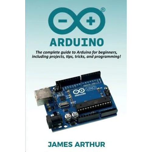 Arduino: The complete guide to Arduino for beginners, including projects, tips, tricks, and programming!