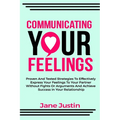Communicating Your Feelings: Proven And Tested Strategies To Effectively Express Your Feelings To Your Partner Without Fights Or Arguments And Achieve
