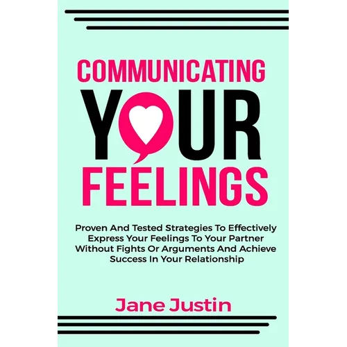 Communicating Your Feelings: Proven And Tested Strategies To Effectively Express Your Feelings To Your Partner Without Fights Or Arguments And Achieve