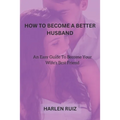 How to Become a Better Husband: An Easy Guide To Become Your Wife's Best Friend