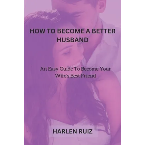 How to Become a Better Husband: An Easy Guide To Become Your Wife's Best Friend