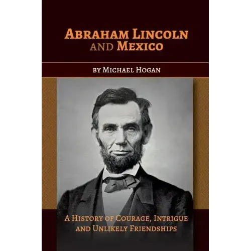 Abraham Lincoln and Mexico: A History of Courage, Intrigue and Unlikely Friendships