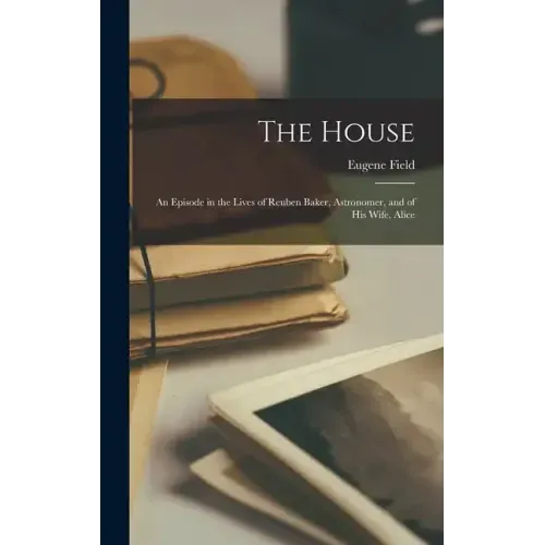 The House: An Episode in the Lives of Reuben Baker, Astronomer, and of His Wife, Alice