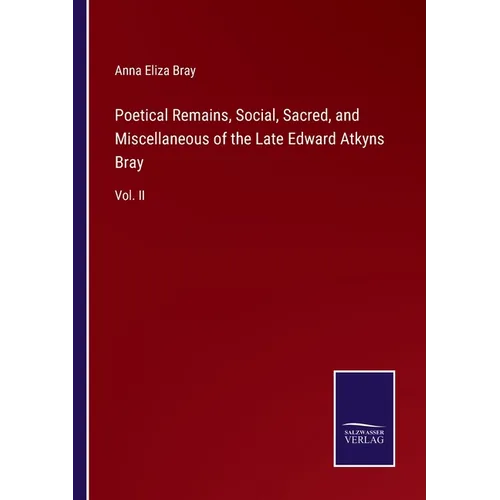 Poetical Remains, Social, Sacred, and Miscellaneous of the Late Edward Atkyns Bray: Vol. II