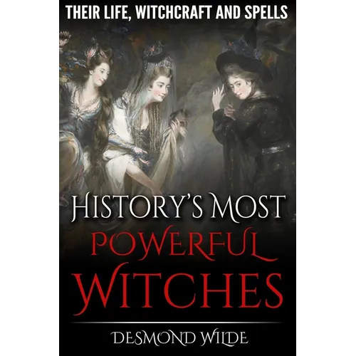 History's Most Powerful Witches: Their Life, Witchcraft and Spells