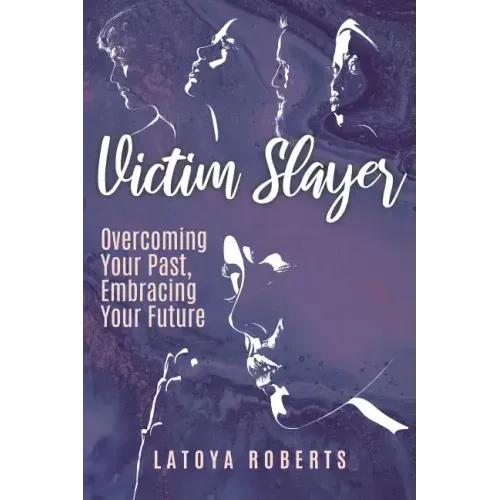 Victim Slayer: Overcoming Your Past, Embracing Your Future