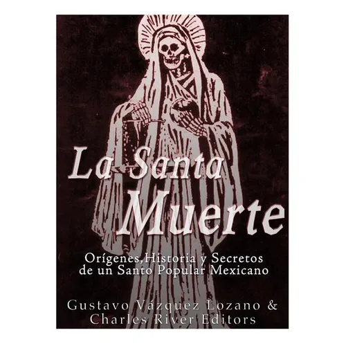La Santa Muerte: Origenes, Historia y Secretos de un Santo Popular Mexicano