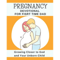 Pregnancy Devotional For First Time Dad: Growing Closer to God and Your Unborn Child