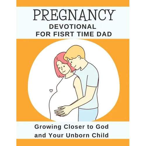Pregnancy Devotional For First Time Dad: Growing Closer to God and Your Unborn Child